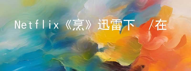 遲明輝發布Netflix《烹》迅雷下載/在線觀看/百度云-選秀/綜藝-美劇天堂